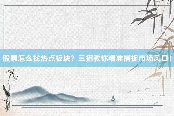 股票怎么找热点板块？三招教你精准捕捉市场风口！