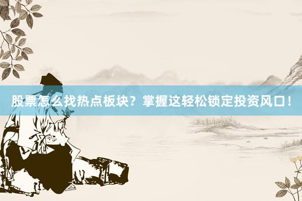 股票怎么找热点板块？掌握这轻松锁定投资风口！