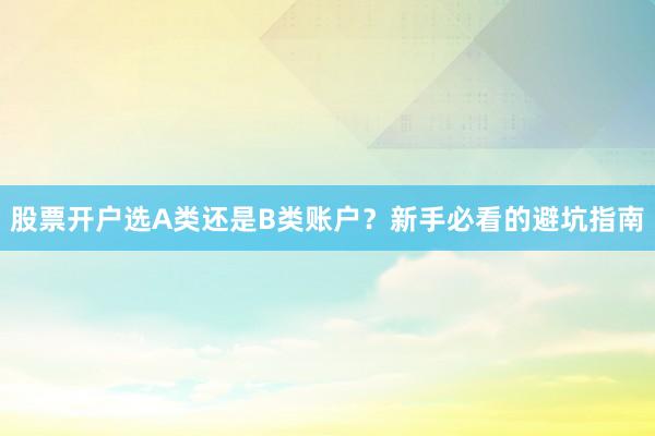 股票开户选A类还是B类账户？新手必看的避坑指南