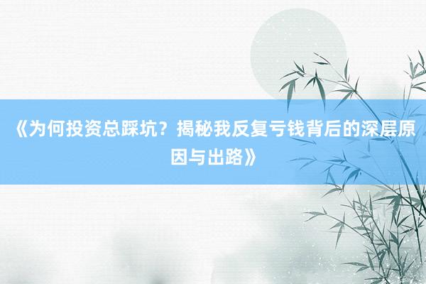 《为何投资总踩坑？揭秘我反复亏钱背后的深层原因与出路》