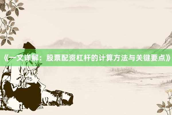 《一文详解：股票配资杠杆的计算方法与关键要点》