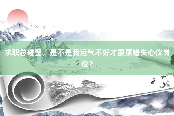求职总碰壁，是不是我运气不好才屡屡错失心仪岗位？