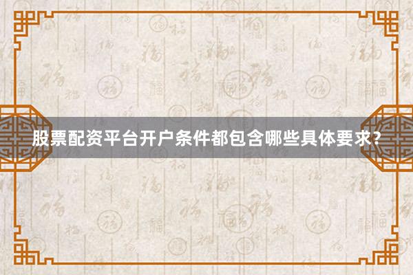 股票配资平台开户条件都包含哪些具体要求？
