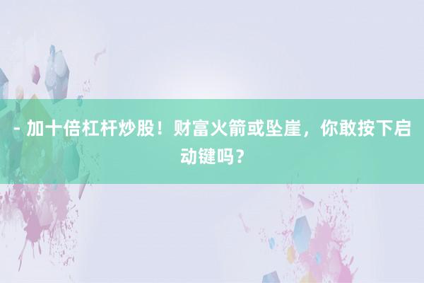 - 加十倍杠杆炒股！财富火箭或坠崖，你敢按下启动键吗？