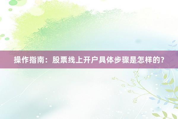 操作指南：股票线上开户具体步骤是怎样的？