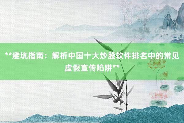 **避坑指南：解析中国十大炒股软件排名中的常见虚假宣传陷阱**