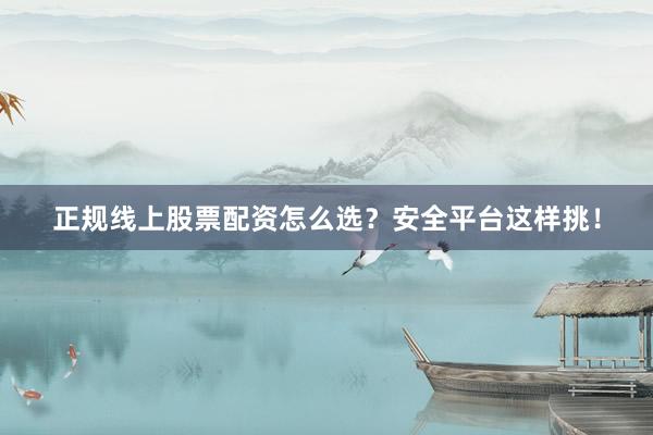正规线上股票配资怎么选？安全平台这样挑！