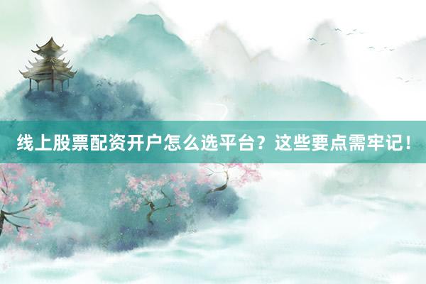 线上股票配资开户怎么选平台?这些要点需牢记!