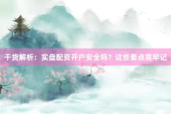 干货解析：实盘配资开户安全吗？这些要点需牢记
