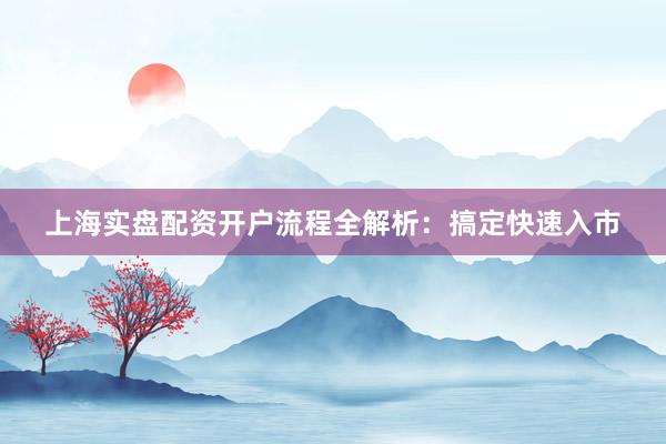 上海实盘配资开户流程全解析：搞定快速入市
