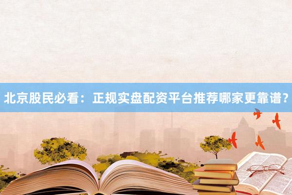 北京股民必看：正规实盘配资平台推荐哪家更靠谱？