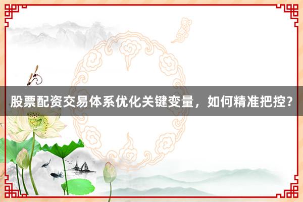 股票配资交易体系优化关键变量,如何精准把控?