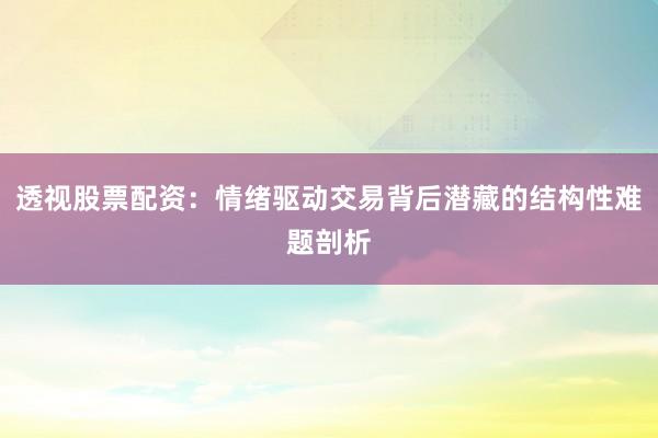 透视股票配资：情绪驱动交易背后潜藏的结构性难题剖析