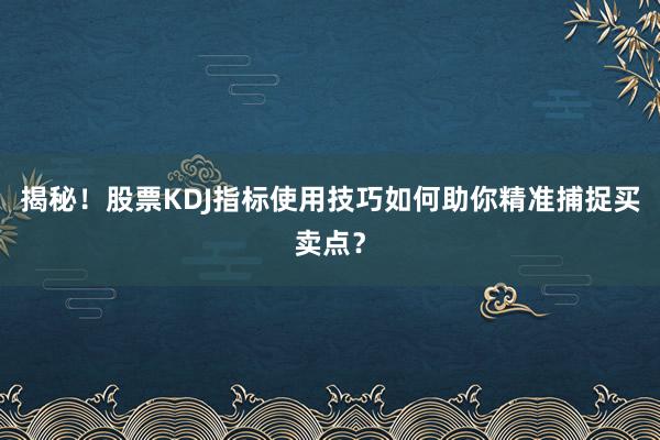 揭秘！股票KDJ指标使用技巧如何助你精准捕捉买卖点？