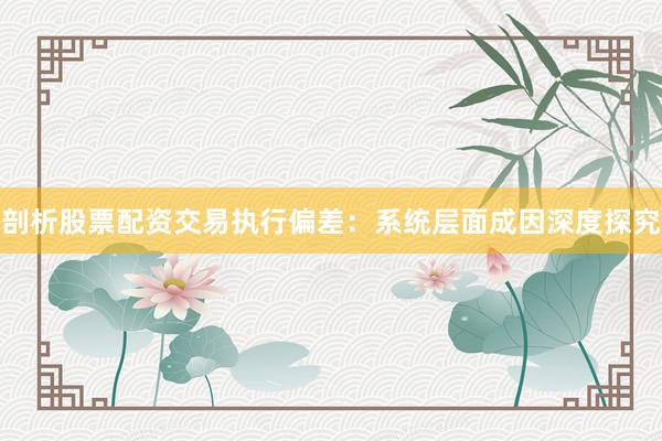 剖析股票配资交易执行偏差：系统层面成因深度探究