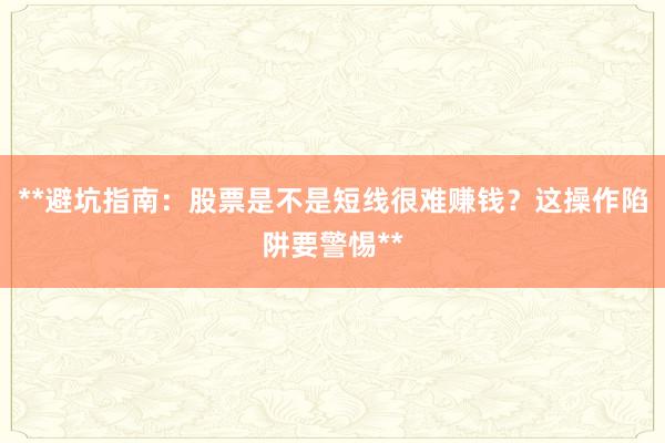 **避坑指南：股票是不是短线很难赚钱？这操作陷阱要警惕**