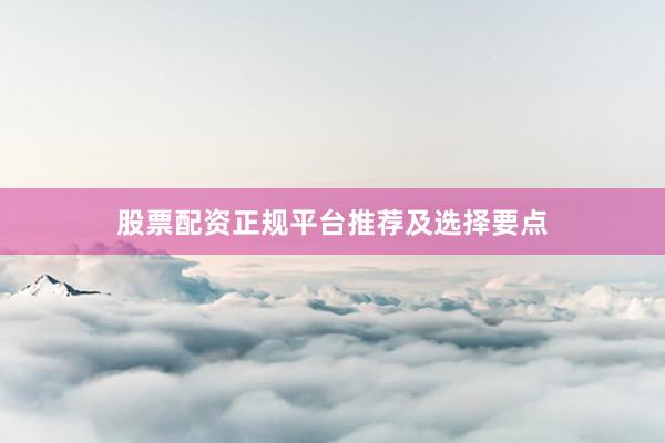 股票配资正规平台推荐及选择要点