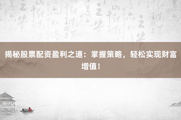 揭秘股票配资盈利之道：掌握策略，轻松实现财富增值！