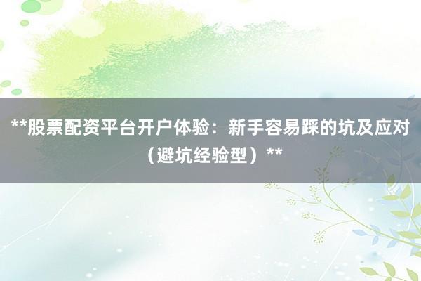 **股票配资平台开户体验：新手容易踩的坑及应对（避坑经验型）**