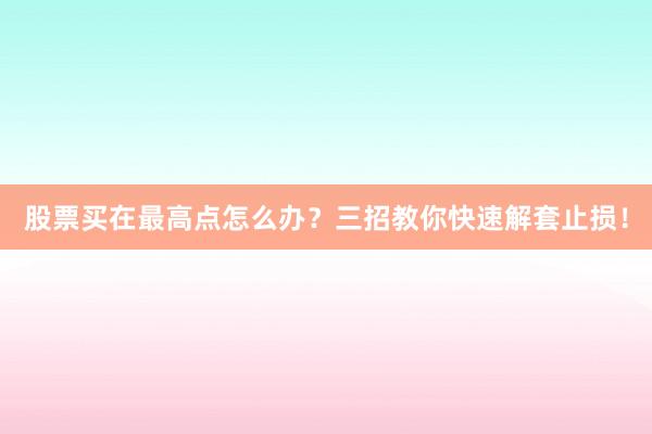股票买在最高点怎么办？三招教你快速解套止损！