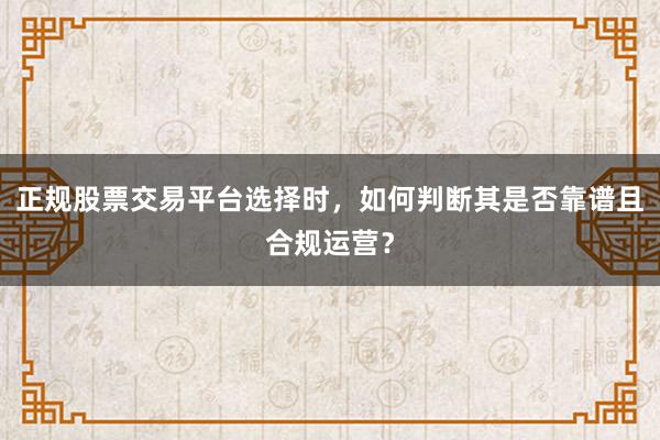 正规股票交易平台选择时，如何判断其是否靠谱且合规运营？