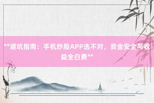 **避坑指南：手机炒股APP选不对，资金安全与收益全白费**