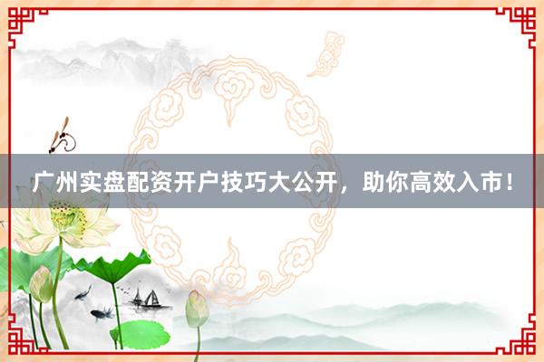 广州实盘配资开户技巧大公开，助你高效入市！