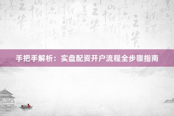 手把手解析：实盘配资开户流程全步骤指南