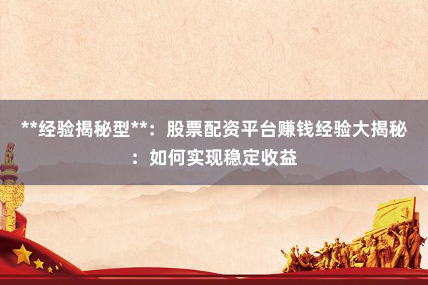**经验揭秘型**：股票配资平台赚钱经验大揭秘：如何实现稳定收益
