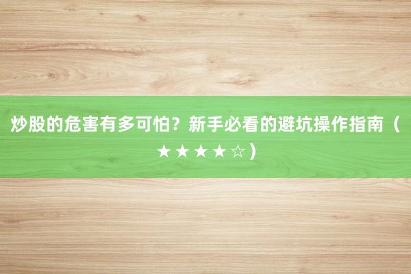 炒股的危害有多可怕？新手必看的避坑操作指南（★★★★☆）
