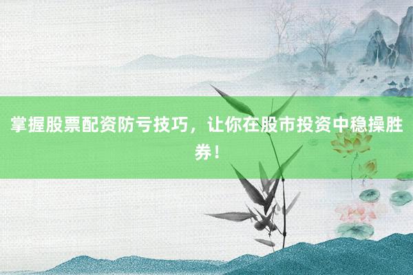 掌握股票配资防亏技巧，让你在股市投资中稳操胜券！