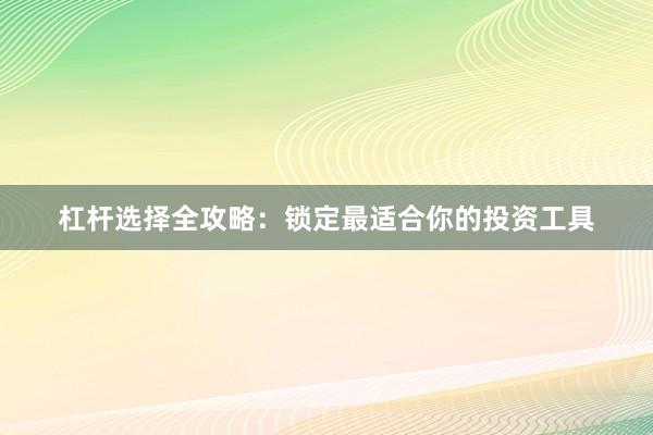 杠杆选择全攻略：锁定最适合你的投资工具