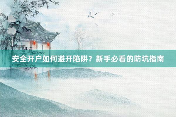 安全开户如何避开陷阱？新手必看的防坑指南