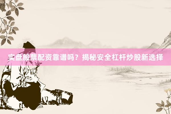 实盘股票配资靠谱吗？揭秘安全杠杆炒股新选择
