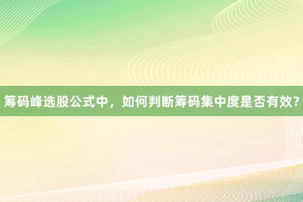 筹码峰选股公式中，如何判断筹码集中度是否有效？