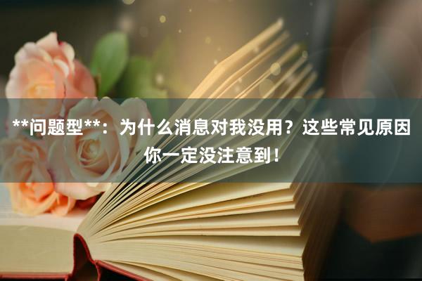 **问题型**：为什么消息对我没用？这些常见原因你一定没注意到！