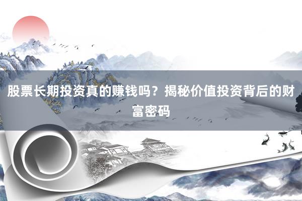 股票长期投资真的赚钱吗？揭秘价值投资背后的财富密码