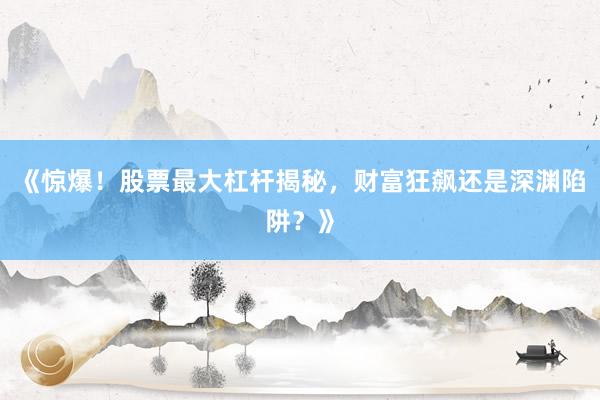 《惊爆！股票最大杠杆揭秘，财富狂飙还是深渊陷阱？》