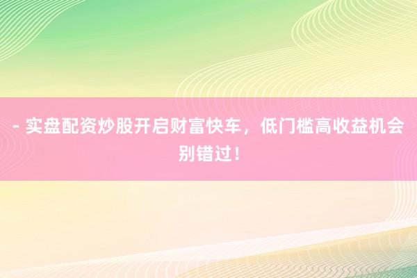 - 实盘配资炒股开启财富快车，低门槛高收益机会别错过！