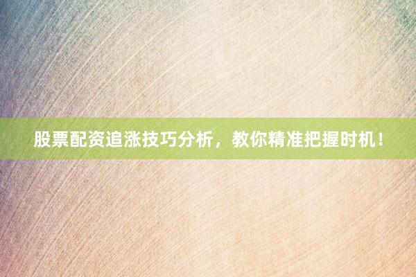 股票配资追涨技巧分析，教你精准把握时机！