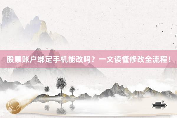 股票账户绑定手机能改吗？一文读懂修改全流程！