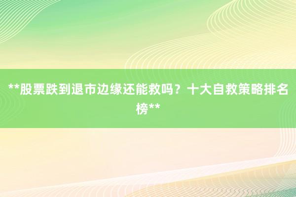 **股票跌到退市边缘还能救吗？十大自救策略排名榜**