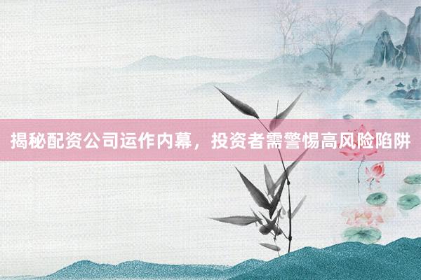 揭秘配资公司运作内幕，投资者需警惕高风险陷阱