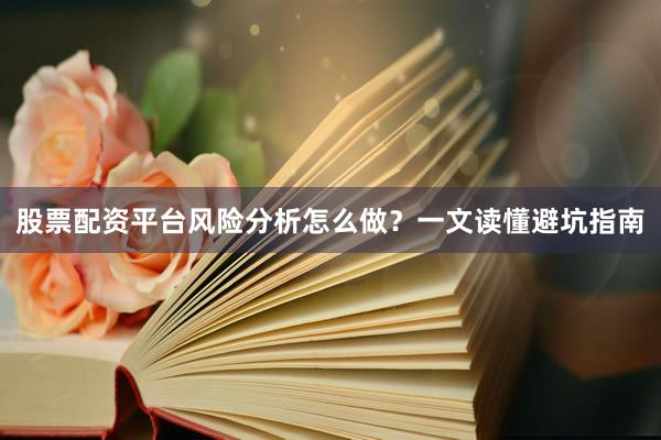 股票配资平台风险分析怎么做？一文读懂避坑指南