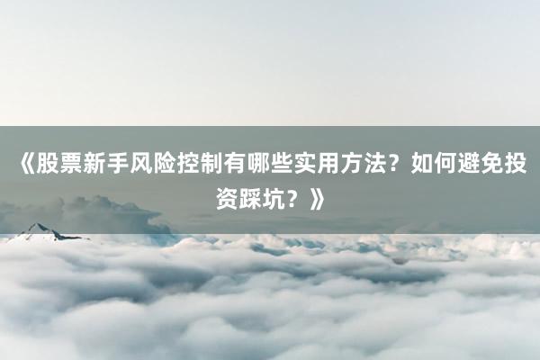 《股票新手风险控制有哪些实用方法？如何避免投资踩坑？》
