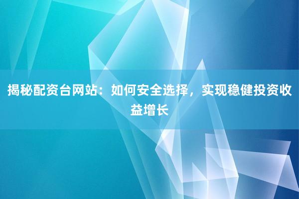 揭秘配资台网站：如何安全选择，实现稳健投资收益增长