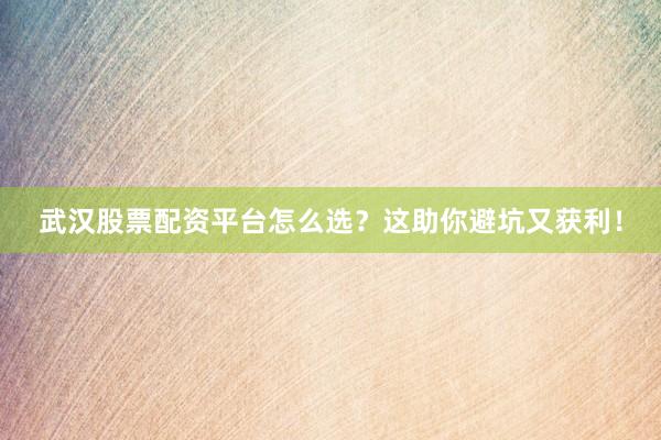 武汉股票配资平台怎么选？这助你避坑又获利！