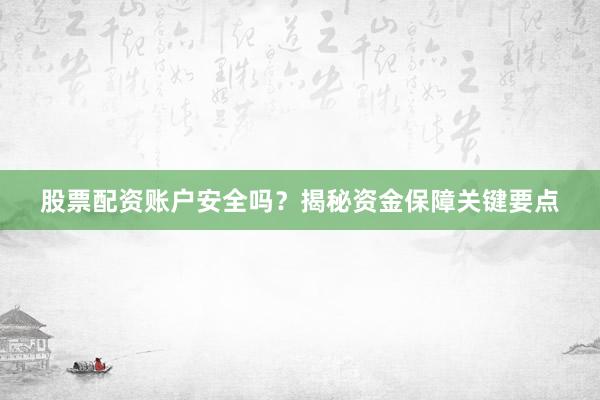 股票配资账户安全吗？揭秘资金保障关键要点