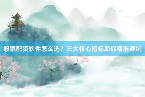 股票配资软件怎么选？三大核心指标助你精准避坑