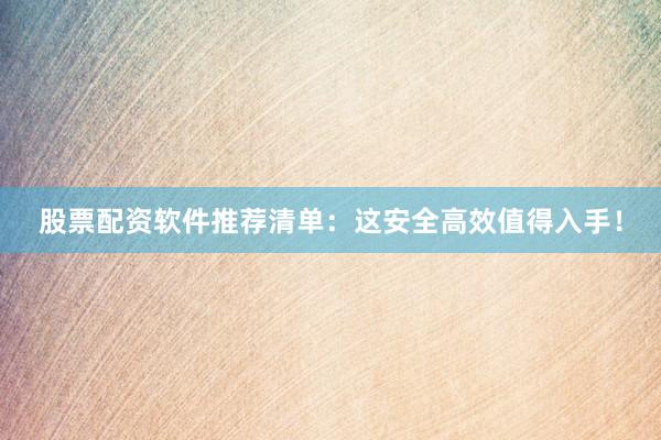 股票配资软件推荐清单：这安全高效值得入手！